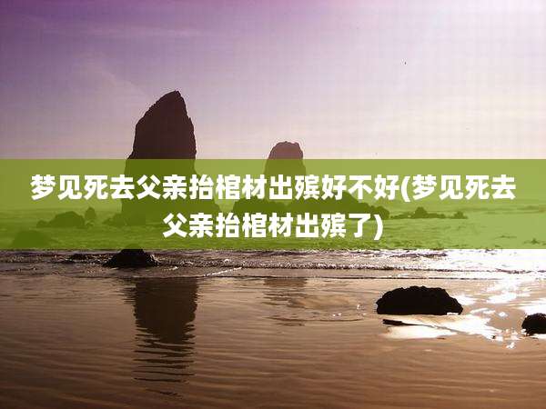 梦见死去父亲抬棺材出殡好不好(梦见死去父亲抬棺材出殡了)