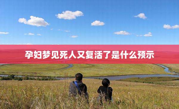 孕妇梦见死人又复活了是什么预示