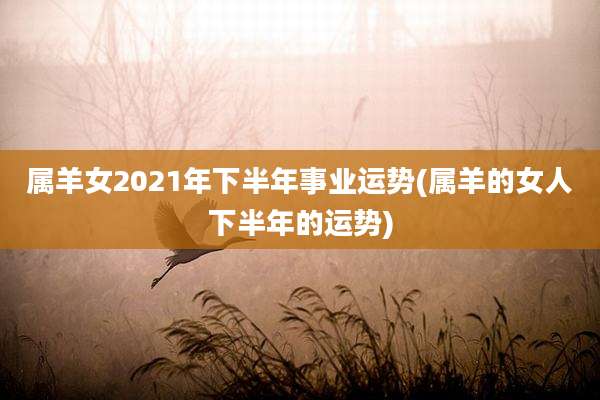 属羊女2021年下半年事业运势(属羊的女人下半年的运势)