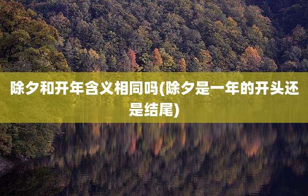 除夕和开年含义相同吗(除夕是一年的开头还是结尾)
