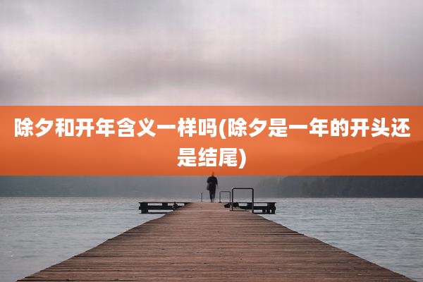 除夕和开年含义一样吗(除夕是一年的开头还是结尾)