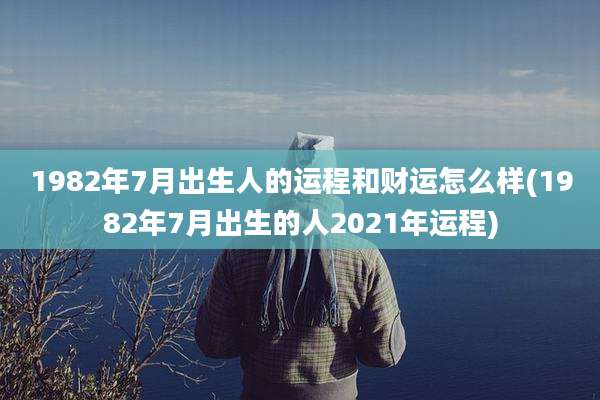 1982年7月出生人的运程和财运怎么样(1982年7月出生的人2021年运程)