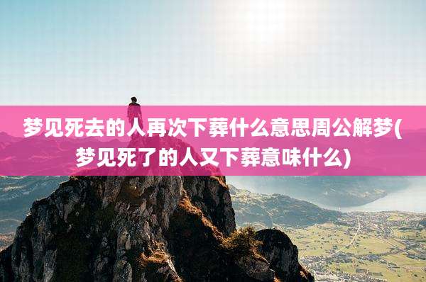 梦见死去的人再次下葬什么意思周公解梦(梦见死了的人又下葬意味什么)
