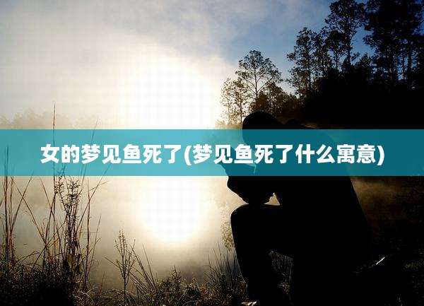 女的梦见鱼死了(梦见鱼死了什么寓意)