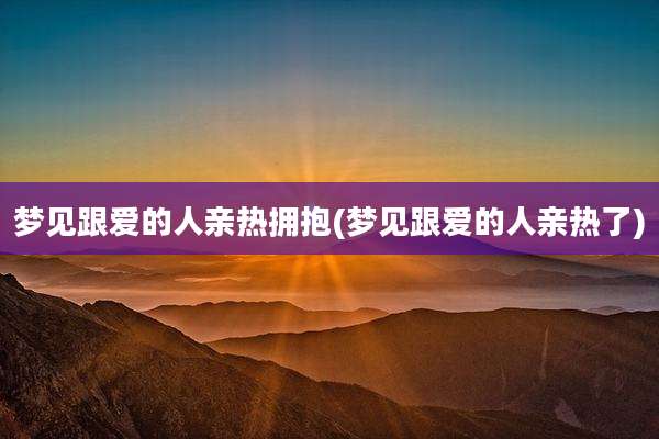 梦见跟爱的人亲热拥抱(梦见跟爱的人亲热了)