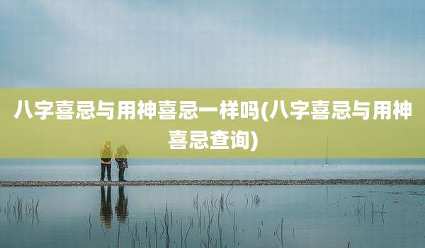 八字喜忌与用神喜忌一样吗(八字喜忌与用神喜忌查询)