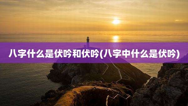 八字什么是伏吟和伏吟(八字中什么是伏吟)