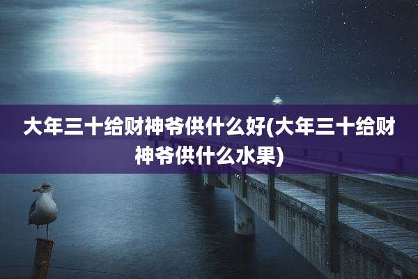 大年三十给财神爷供什么好(大年三十给财神爷供什么水果)