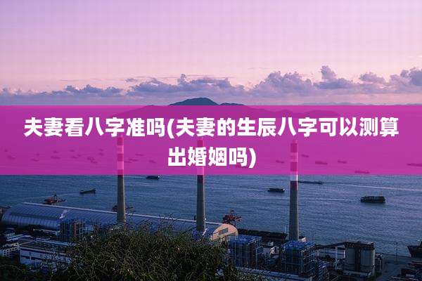 夫妻看八字准吗(夫妻的生辰八字可以测算出婚姻吗)
