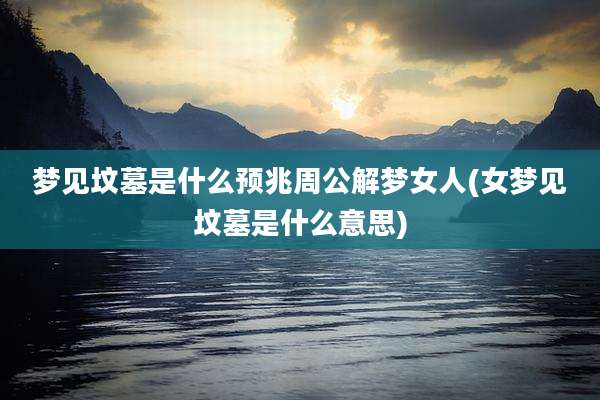 梦见坟墓是什么预兆周公解梦女人(女梦见坟墓是什么意思)