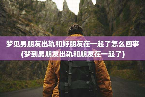 梦见男朋友出轨和好朋友在一起了怎么回事(梦到男朋友出轨和朋友在一起了)