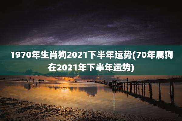 1970年生肖狗2021下半年运势(70年属狗在2021年下半年运势)