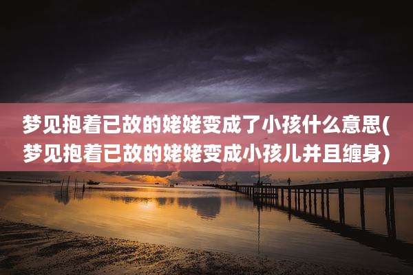 梦见抱着已故的姥姥变成了小孩什么意思(梦见抱着已故的姥姥变成小孩儿并且缠身)