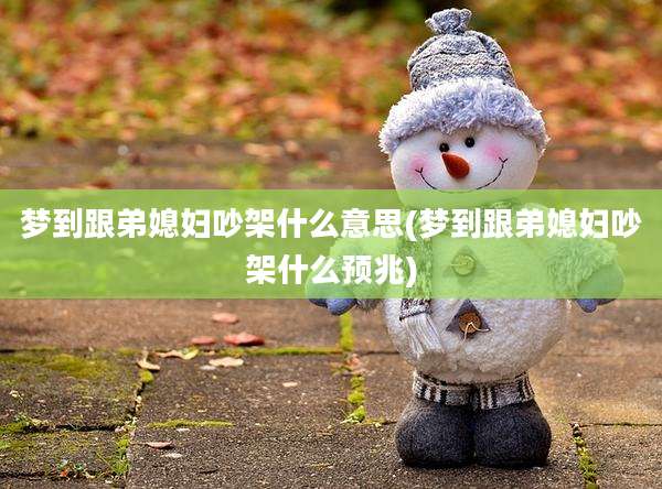 梦到跟弟媳妇吵架什么意思(梦到跟弟媳妇吵架什么预兆)
