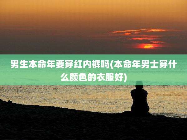 男生本命年要穿红内裤吗(本命年男士穿什么颜色的衣服好)
