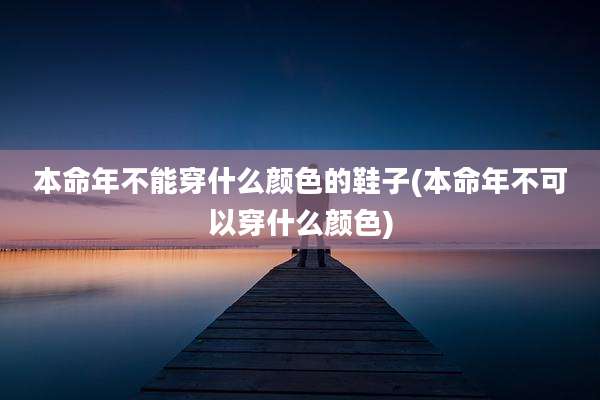 本命年不能穿什么颜色的鞋子(本命年不可以穿什么颜色)