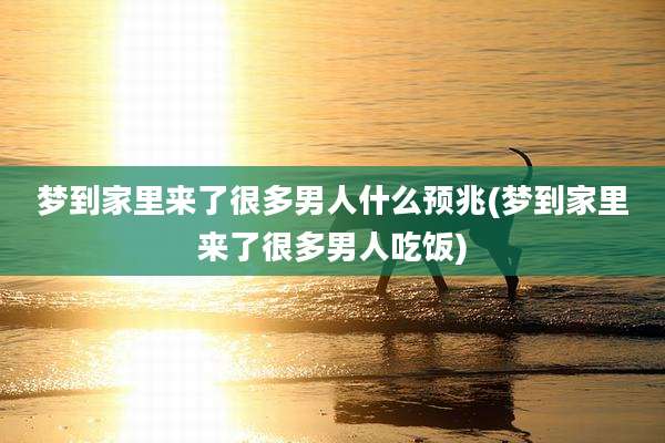 梦到家里来了很多男人什么预兆(梦到家里来了很多男人吃饭)