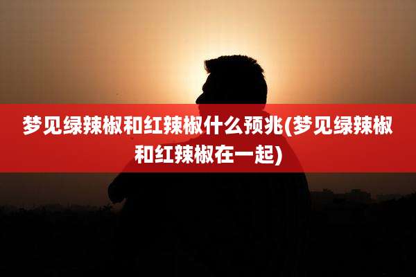梦见绿辣椒和红辣椒什么预兆(梦见绿辣椒和红辣椒在一起)