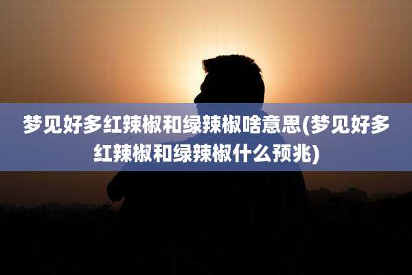 梦见好多红辣椒和绿辣椒啥意思(梦见好多红辣椒和绿辣椒什么预兆)