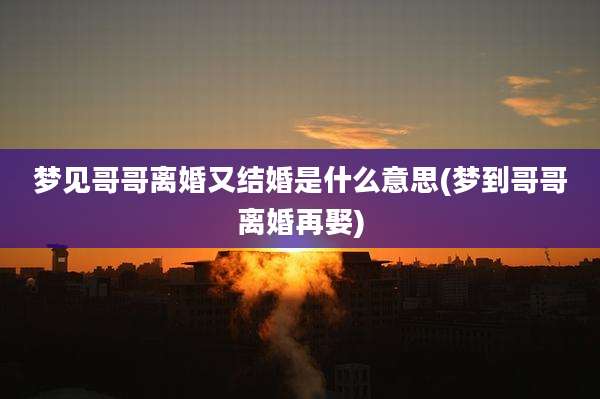 梦见哥哥离婚又结婚是什么意思(梦到哥哥离婚再娶)