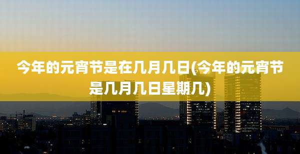 今年的元宵节是在几月几日(今年的元宵节是几月几日星期几)