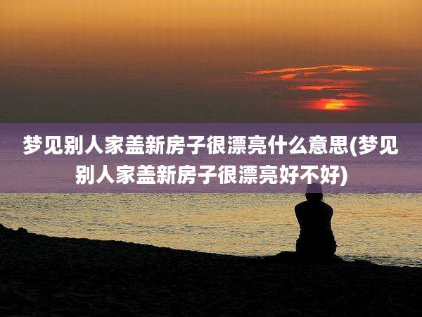梦见别人家盖新房子很漂亮什么意思(梦见别人家盖新房子很漂亮好不好)