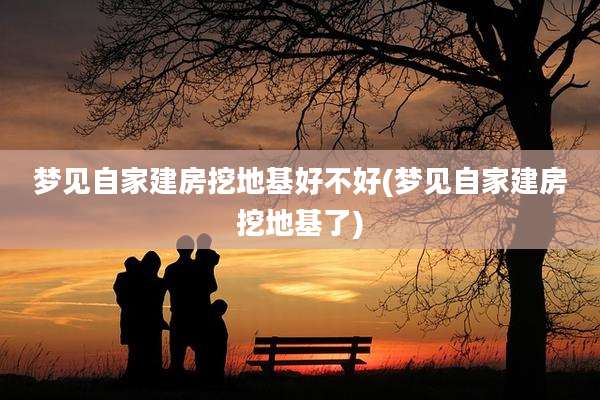 梦见自家建房挖地基好不好(梦见自家建房挖地基了)
