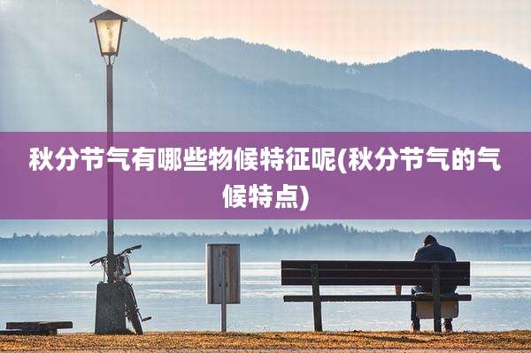 秋分节气有哪些物候特征呢(秋分节气的气候特点)