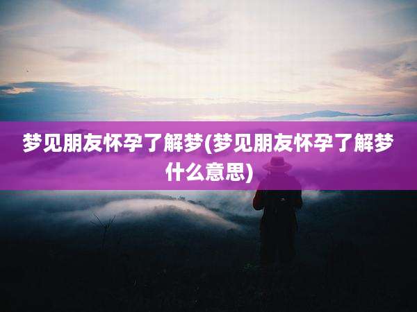 梦见朋友怀孕了解梦(梦见朋友怀孕了解梦什么意思)