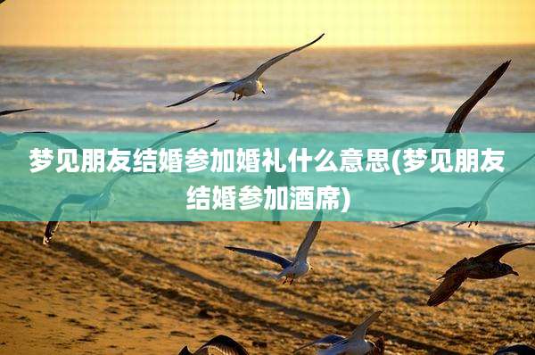 梦见朋友结婚参加婚礼什么意思(梦见朋友结婚参加酒席)