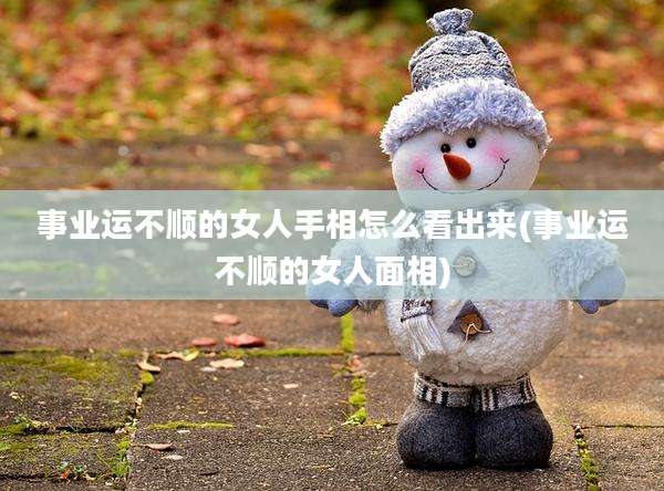 事业运不顺的女人手相怎么看出来(事业运不顺的女人面相)