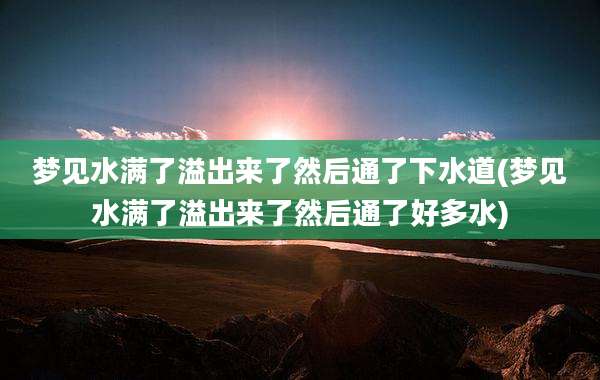 梦见水满了溢出来了然后通了下水道(梦见水满了溢出来了然后通了好多水)