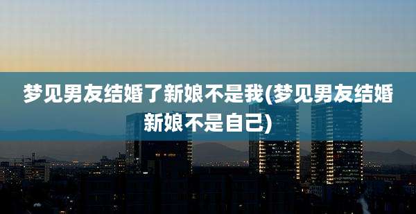 梦见男友结婚了新娘不是我(梦见男友结婚新娘不是自己)