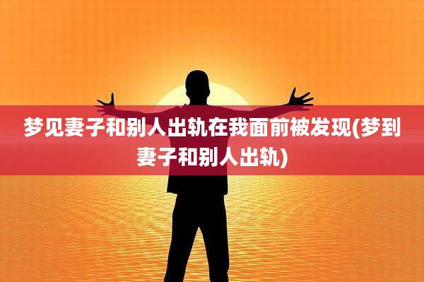 梦见妻子和别人出轨在我面前被发现(梦到妻子和别人出轨)