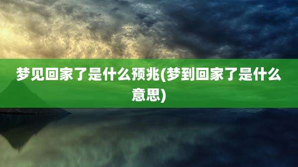 梦见回家了是什么预兆(梦到回家了是什么意思)