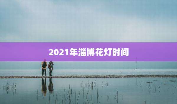 2021年淄博花灯时间