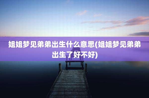 姐姐梦见弟弟出生什么意思(姐姐梦见弟弟出生了好不好)