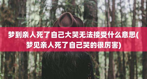 梦到亲人死了自己大哭无法接受什么意思(梦见亲人死了自己哭的很厉害)