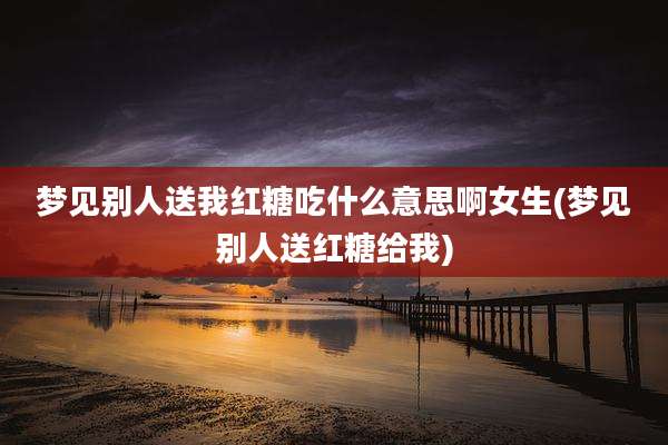 梦见别人送我红糖吃什么意思啊女生(梦见别人送红糖给我)