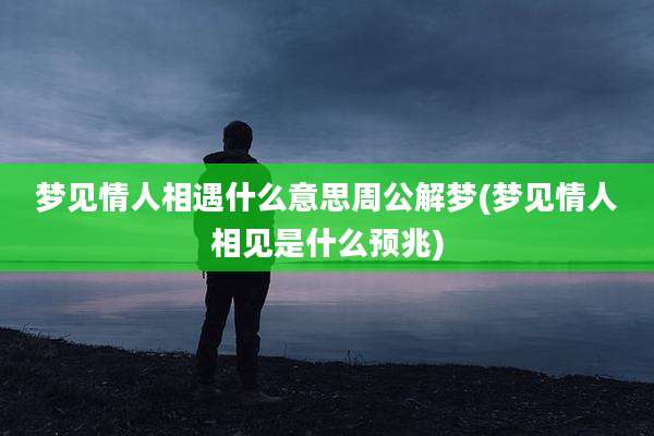 梦见情人相遇什么意思周公解梦(梦见情人相见是什么预兆)