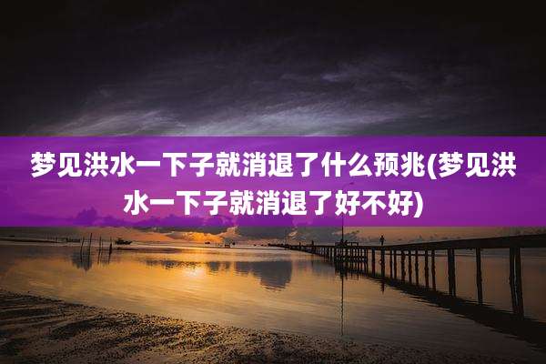 梦见洪水一下子就消退了什么预兆(梦见洪水一下子就消退了好不好)