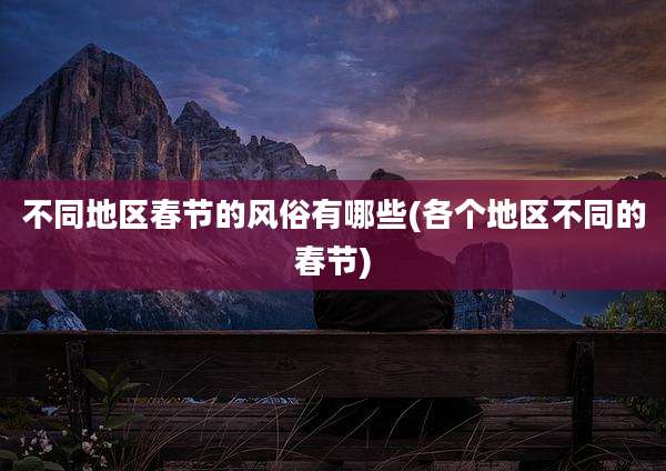 不同地区春节的风俗有哪些(各个地区不同的春节)
