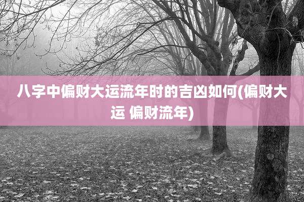 八字中偏财大运流年时的吉凶如何(偏财大运 偏财流年)