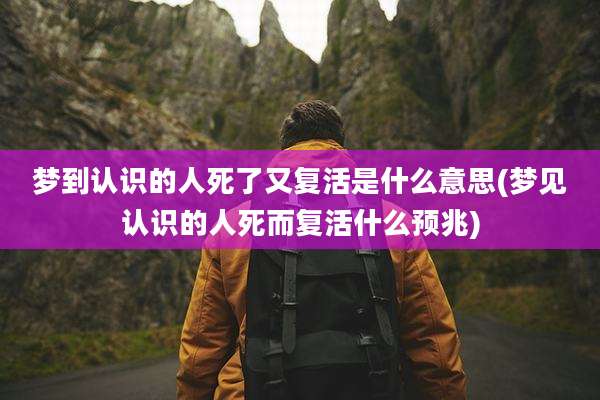 梦到认识的人死了又复活是什么意思(梦见认识的人死而复活什么预兆)