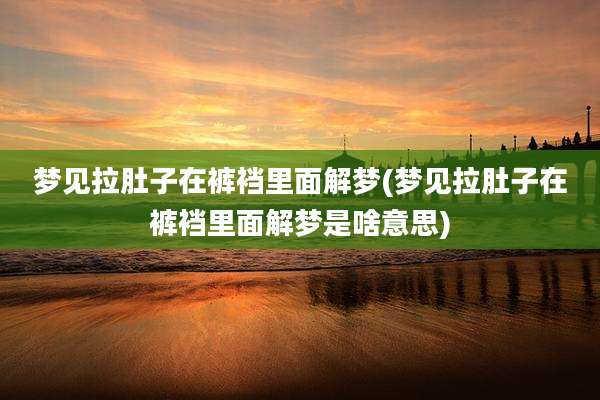 梦见拉肚子在裤裆里面解梦(梦见拉肚子在裤裆里面解梦是啥意思)