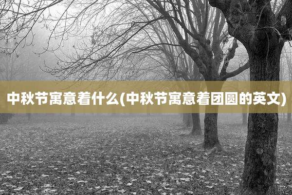 中秋节寓意着什么(中秋节寓意着团圆的英文)