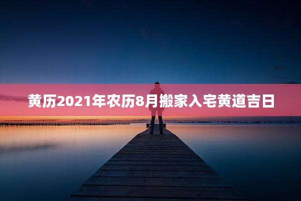 黄历2021年农历8月搬家入宅黄道吉日