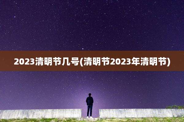 2023清明节几号(清明节2023年清明节)