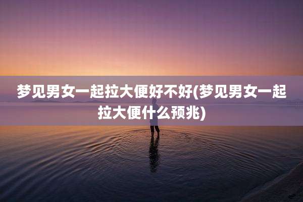 梦见男女一起拉大便好不好(梦见男女一起拉大便什么预兆)