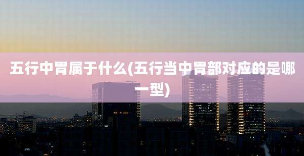 五行中胃属于什么(五行当中胃部对应的是哪一型)